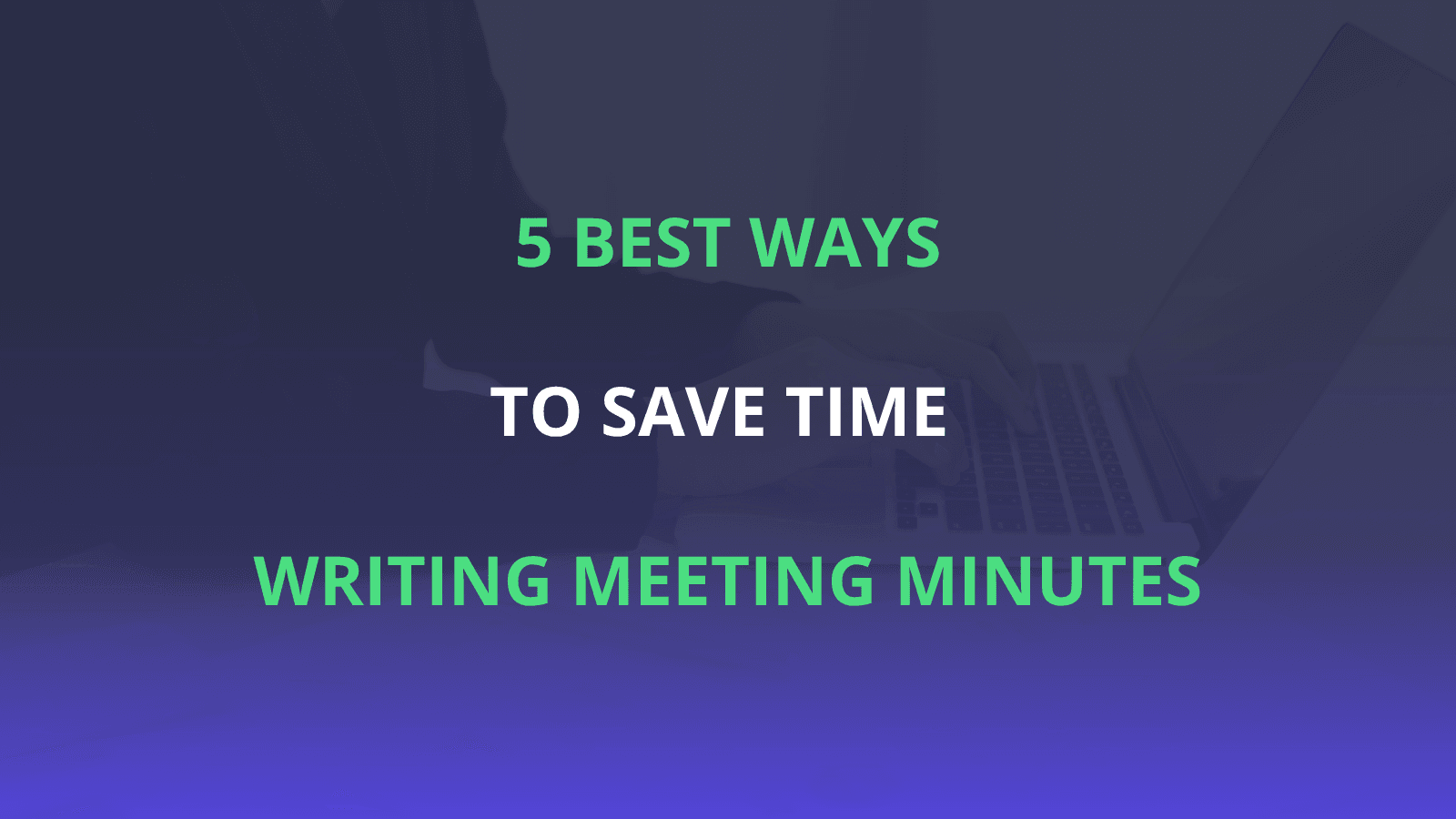 The best 5 ways to save time writing meeting minutes | Leexi - AI Notetaker