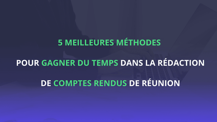 Les 5 meilleures méthodes pour gagner du temps dans la rédaction de comptes rendus de réunion